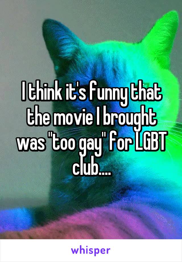 I think it's funny that the movie I brought was "too gay" for LGBT club....