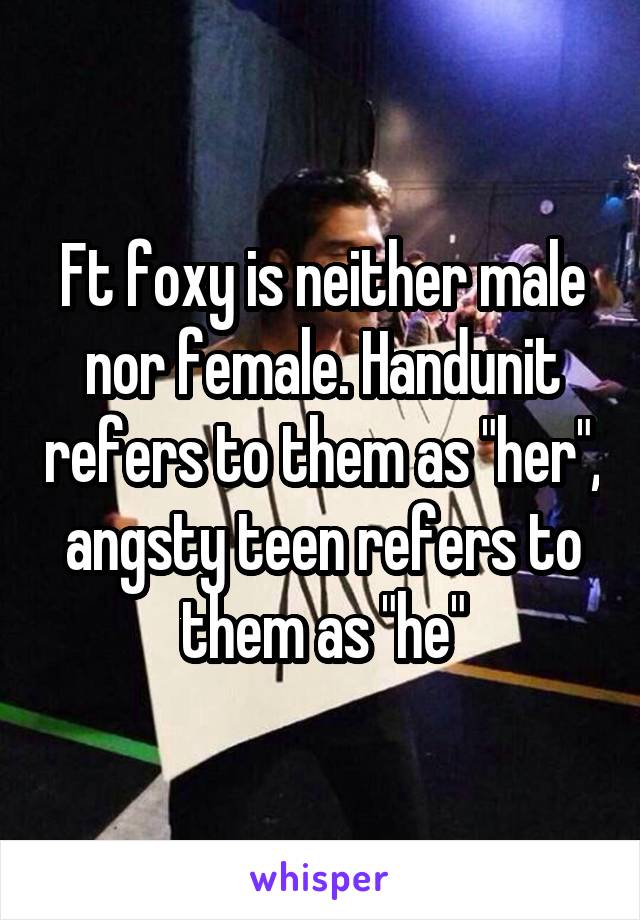 Ft foxy is neither male nor female. Handunit refers to them as "her", angsty teen refers to them as "he"