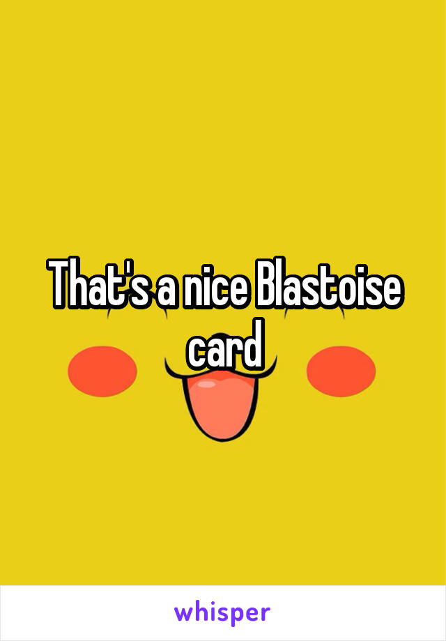 That's a nice Blastoise card