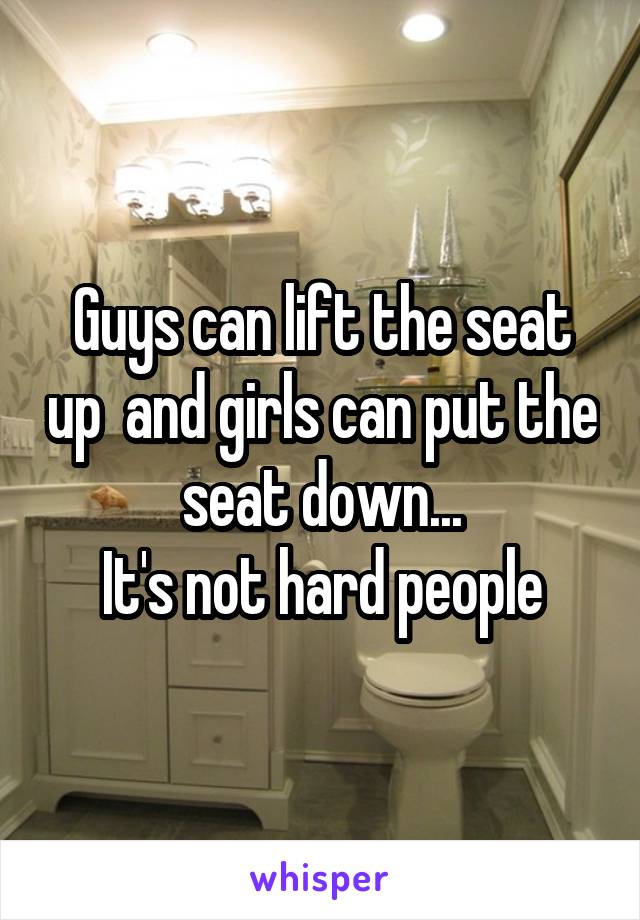 Guys can lift the seat up  and girls can put the seat down...
It's not hard people