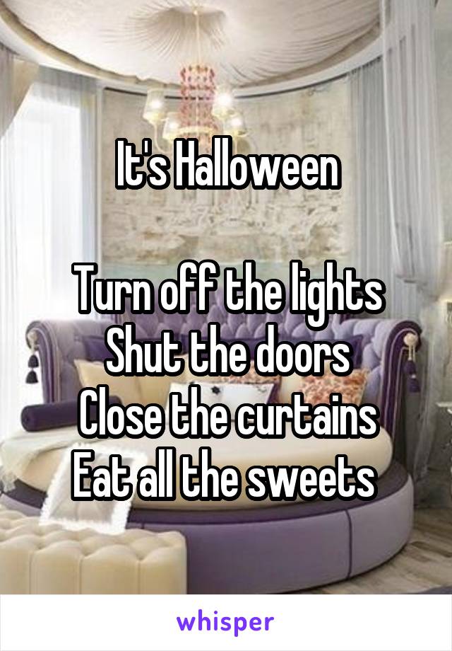 It's Halloween

Turn off the lights
Shut the doors
Close the curtains
Eat all the sweets 