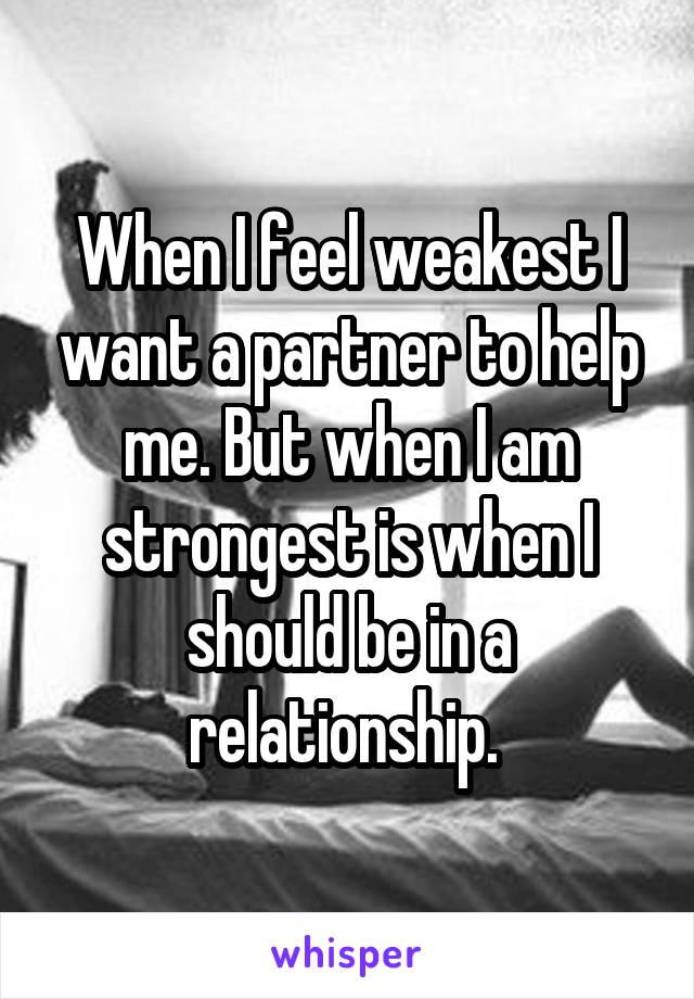 When I feel weakest I want a partner to help me. But when I am strongest is when I should be in a relationship. 
