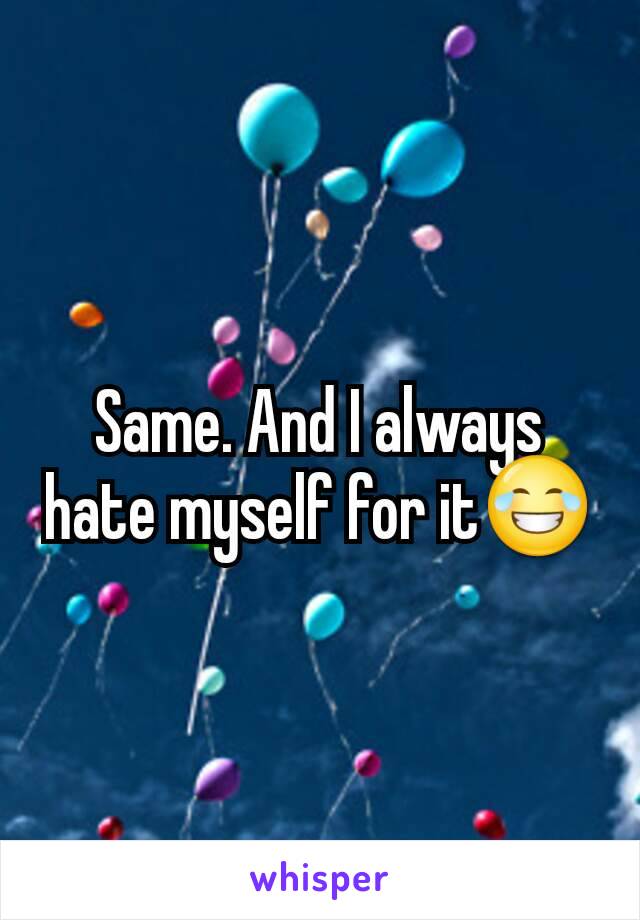 Same. And I always hate myself for it😂
