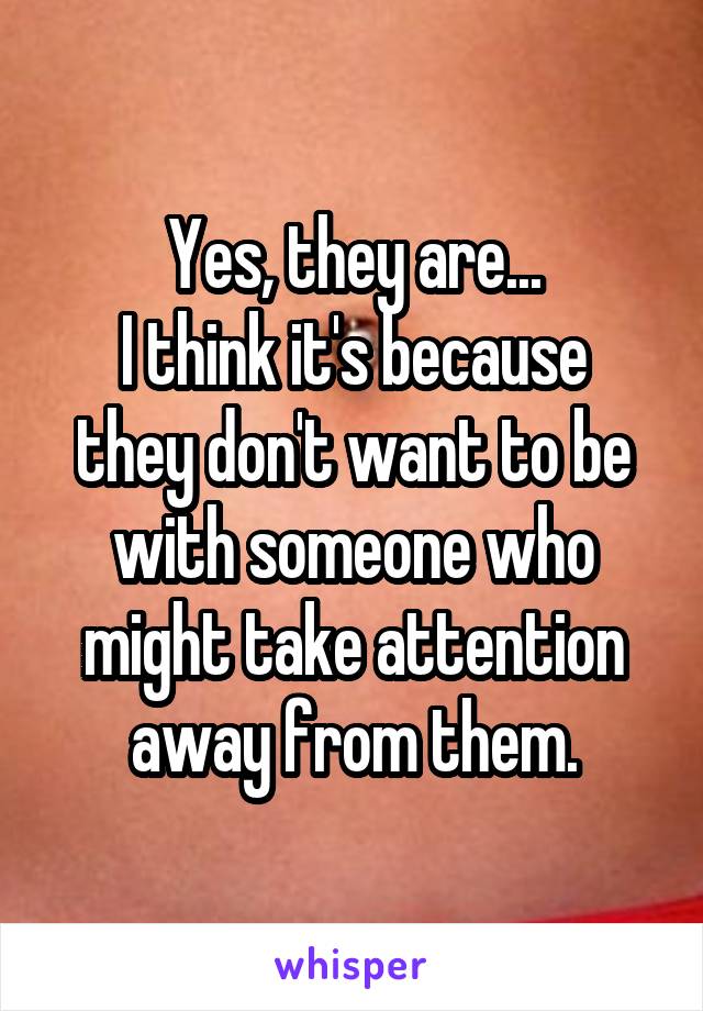 Yes, they are...
I think it's because they don't want to be with someone who might take attention away from them.