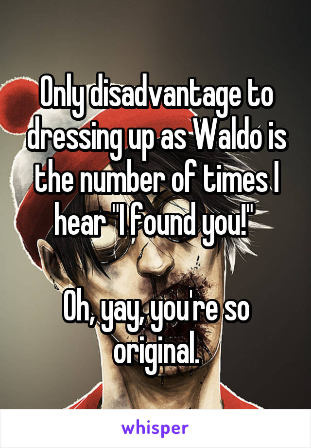 Only disadvantage to dressing up as Waldo is the number of times I hear "I found you!" 

Oh, yay, you're so original.