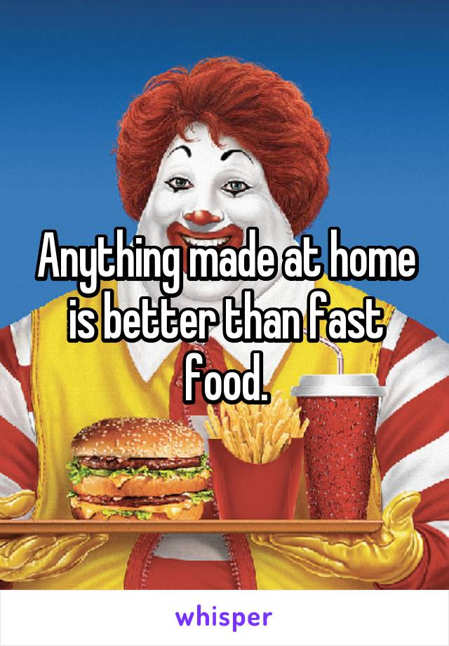 Anything made at home is better than fast food.