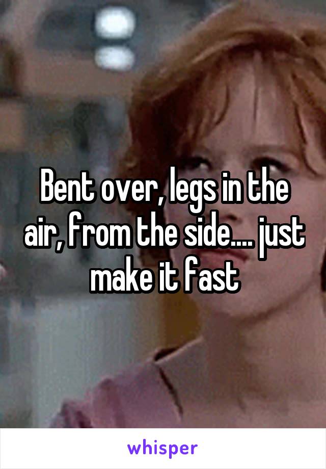 Bent over, legs in the air, from the side.... just make it fast