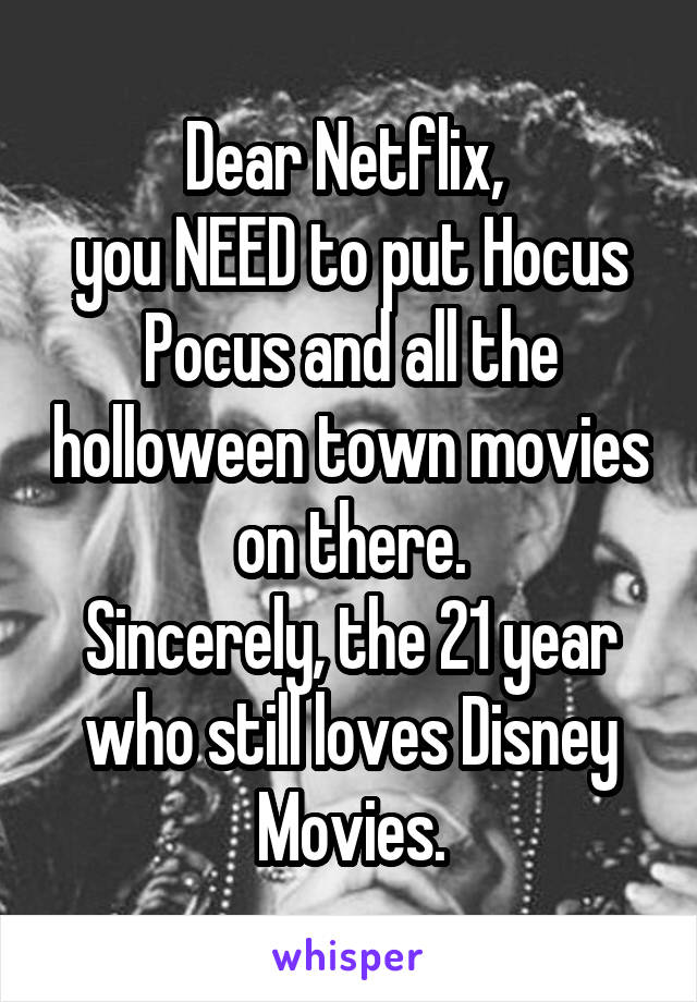 Dear Netflix, 
you NEED to put Hocus Pocus and all the holloween town movies on there.
Sincerely, the 21 year who still loves Disney Movies.
