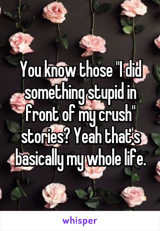 You know those "I did something stupid in front of my crush" stories? Yeah that's basically my whole life.