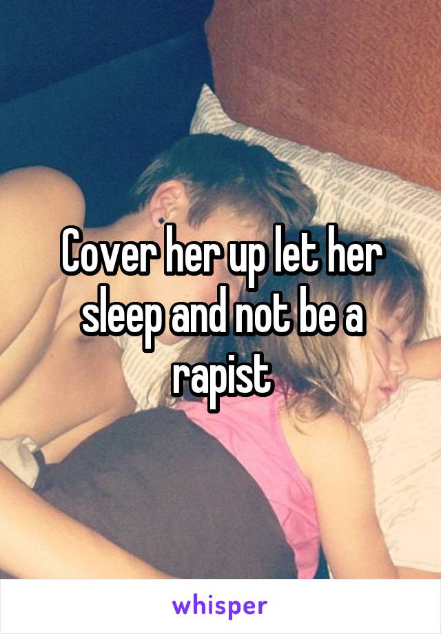 Cover her up let her sleep and not be a rapist