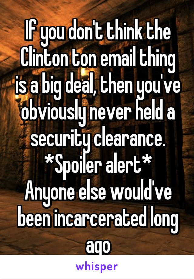 If you don't think the Clinton ton email thing is a big deal, then you've obviously never held a security clearance.
*Spoiler alert*
Anyone else would've been incarcerated long ago