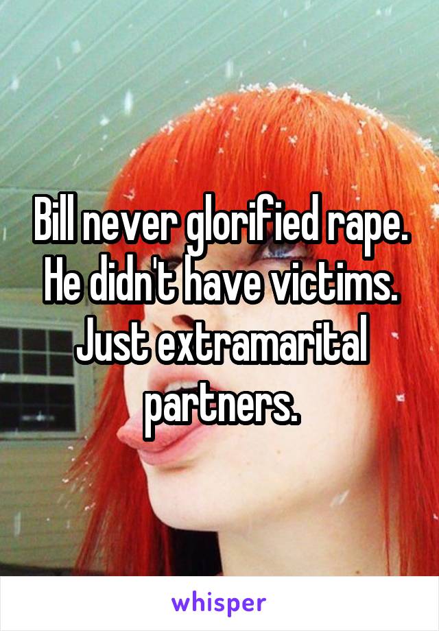 Bill never glorified rape. He didn't have victims. Just extramarital partners.