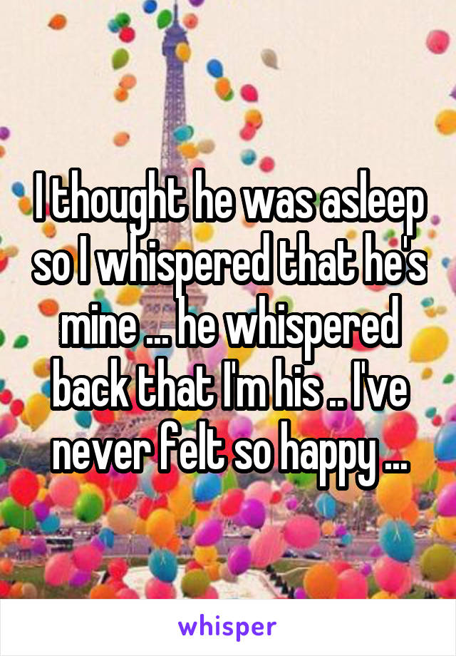 I thought he was asleep so I whispered that he's mine ... he whispered back that I'm his .. I've never felt so happy ...