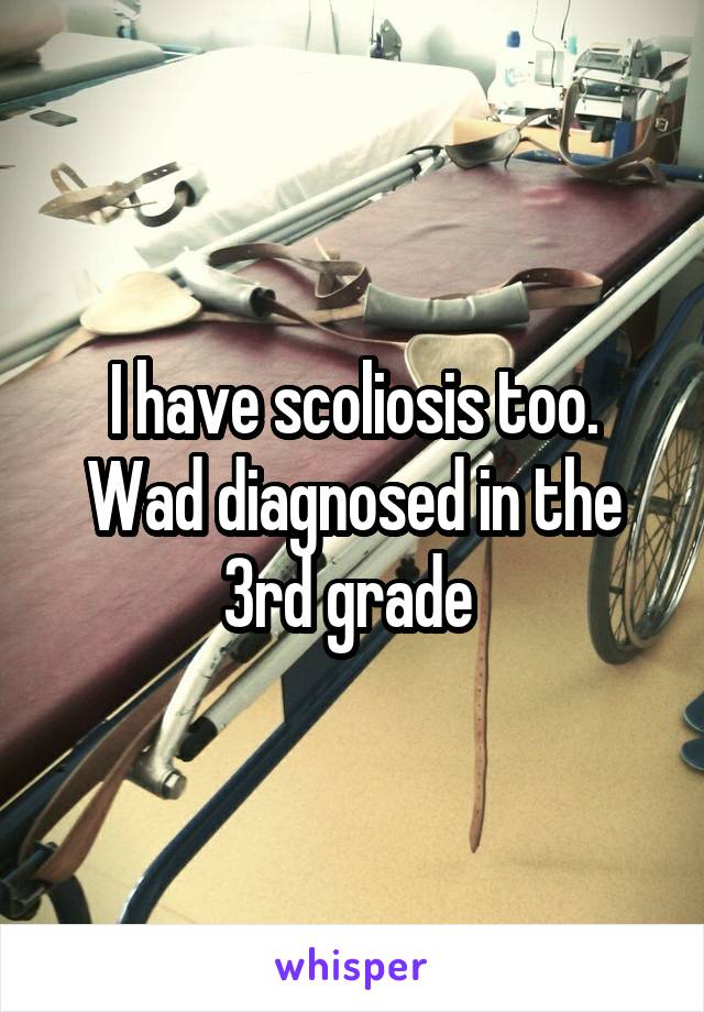 I have scoliosis too. Wad diagnosed in the 3rd grade 