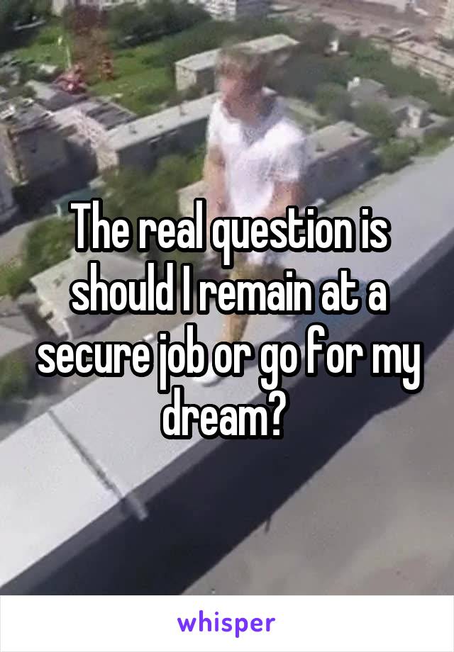 The real question is should I remain at a secure job or go for my dream? 