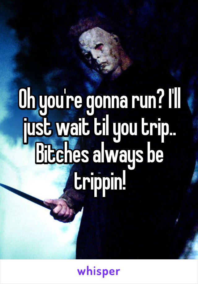 Oh you're gonna run? I'll just wait til you trip.. Bitches always be trippin!