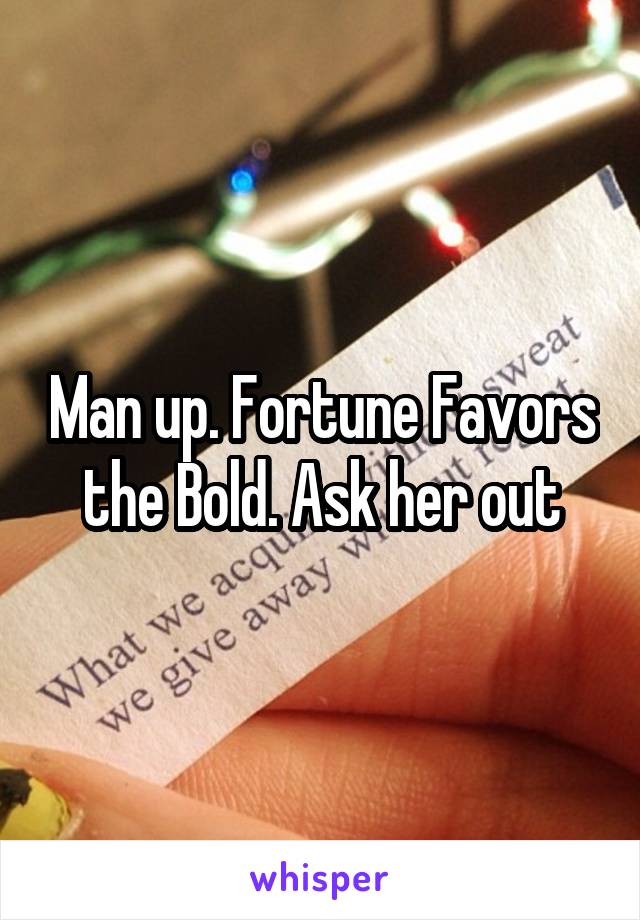 Man up. Fortune Favors the Bold. Ask her out