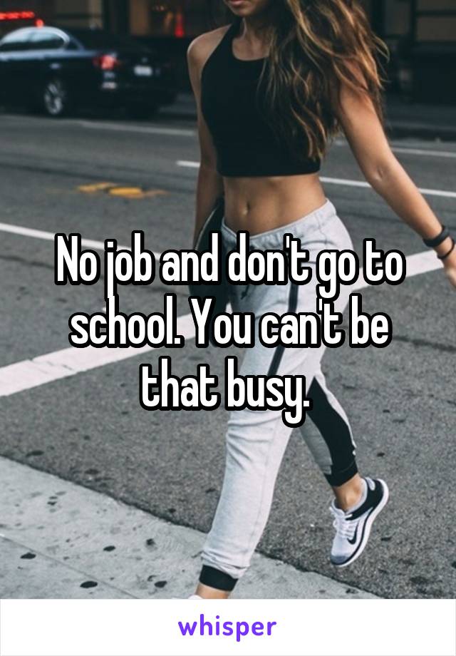 No job and don't go to school. You can't be that busy. 