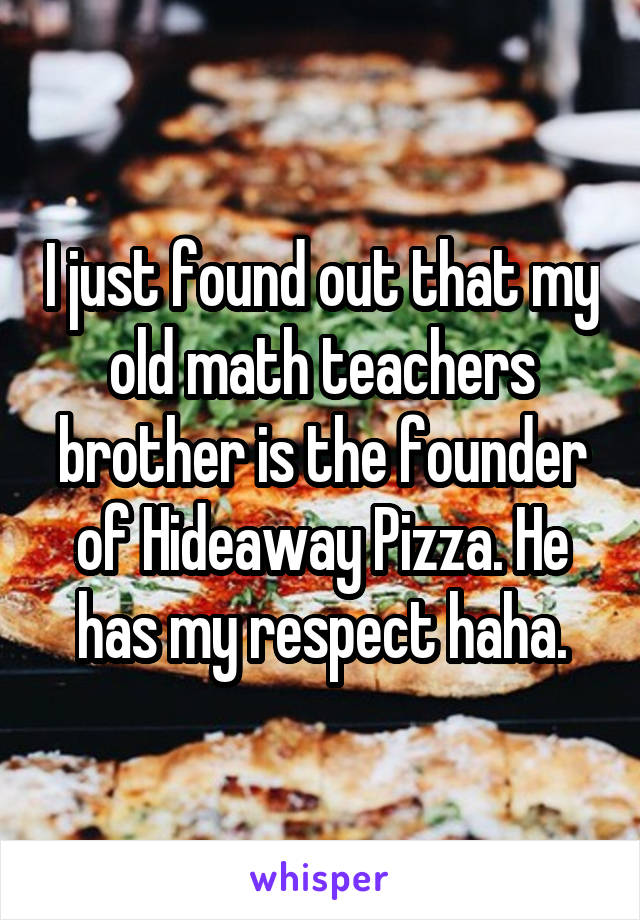 I just found out that my old math teachers brother is the founder of Hideaway Pizza. He has my respect haha.