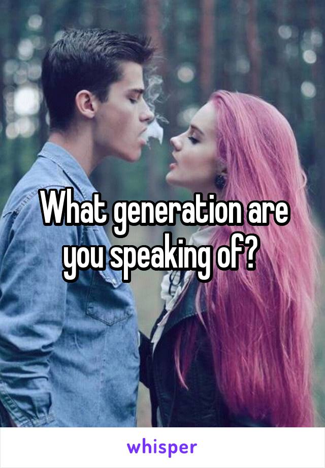 What generation are you speaking of? 