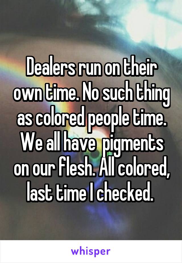 Dealers run on their own time. No such thing as colored people time. We all have  pigments on our flesh. All colored, last time I checked. 
