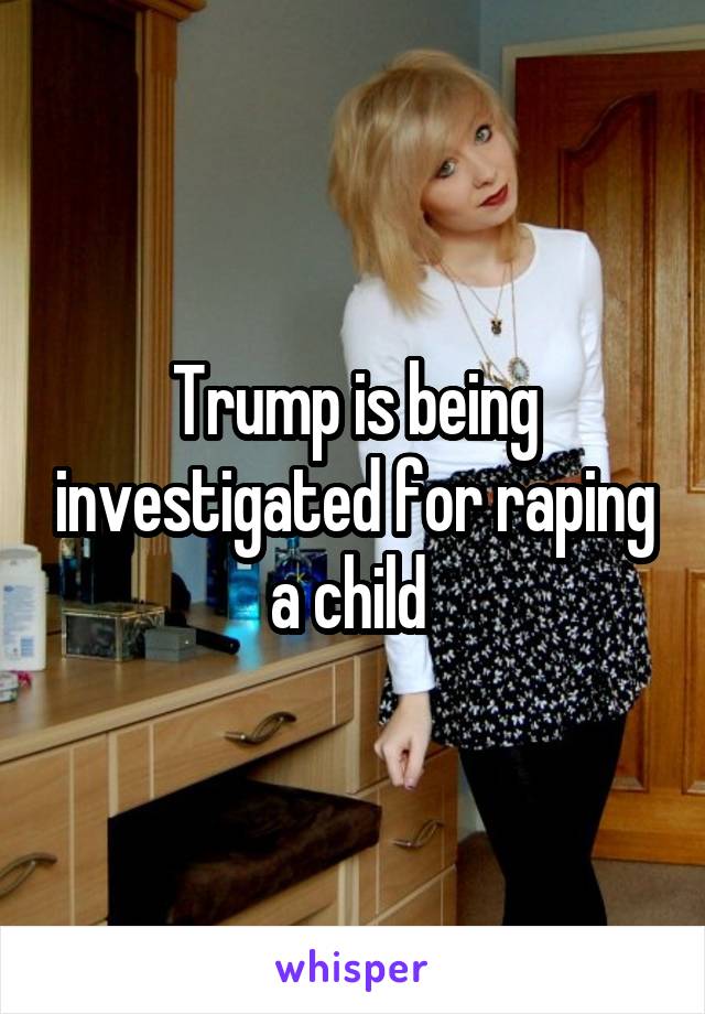 Trump is being investigated for raping a child 