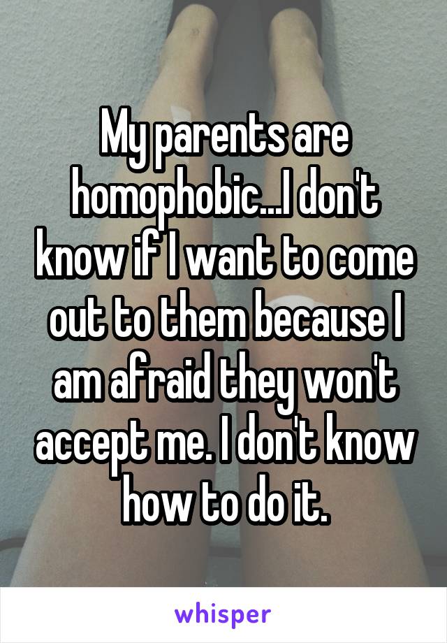 My parents are homophobic...I don't know if I want to come out to them because I am afraid they won't accept me. I don't know how to do it.