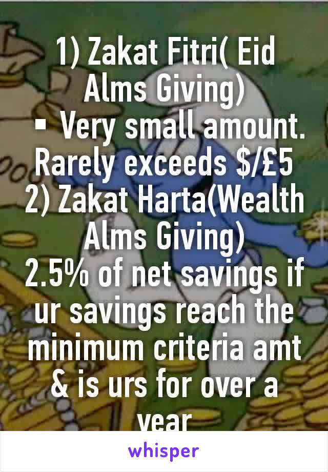 1) Zakat Fitri( Eid Alms Giving)
▪Very small amount. Rarely exceeds $/£5
2) Zakat Harta(Wealth Alms Giving)
2.5% of net savings if ur savings reach the minimum criteria amt & is urs for over a year