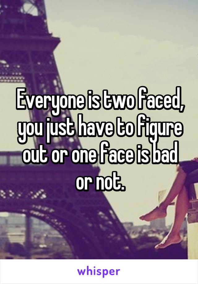Everyone is two faced, you just have to figure out or one face is bad or not.