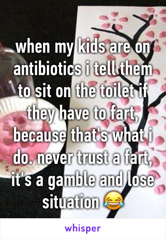 when my kids are on antibiotics i tell them to sit on the toilet if they have to fart, because that's what i do. never trust a fart, it's a gamble and lose situation 😂
