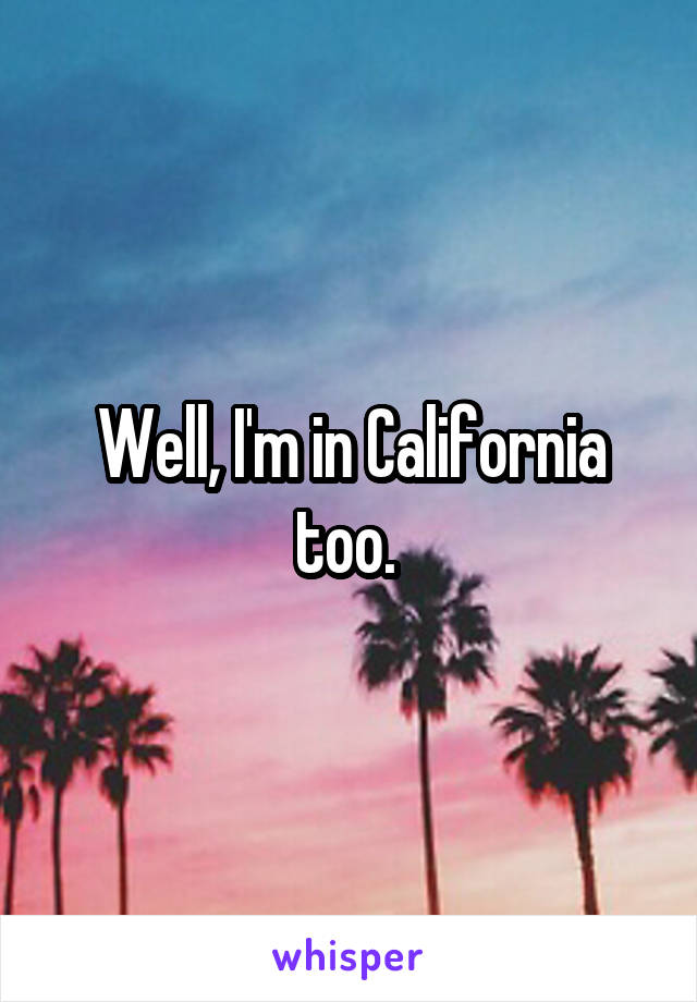 Well, I'm in California too. 