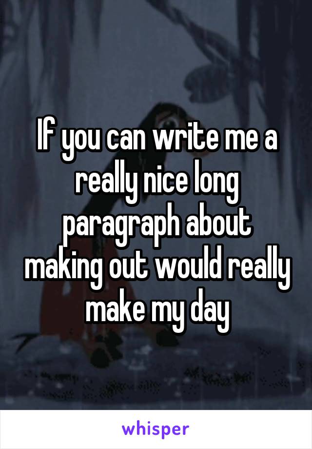 If you can write me a really nice long paragraph about making out would really make my day