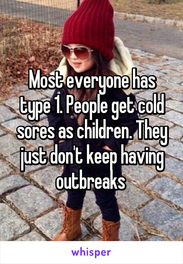 Most everyone has type 1. People get cold sores as children. They just don't keep having outbreaks 