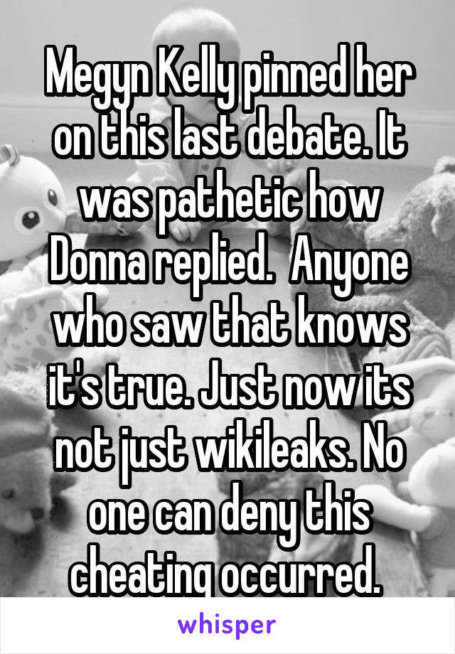 Megyn Kelly pinned her on this last debate. It was pathetic how Donna replied.  Anyone who saw that knows it's true. Just now its not just wikileaks. No one can deny this cheating occurred. 