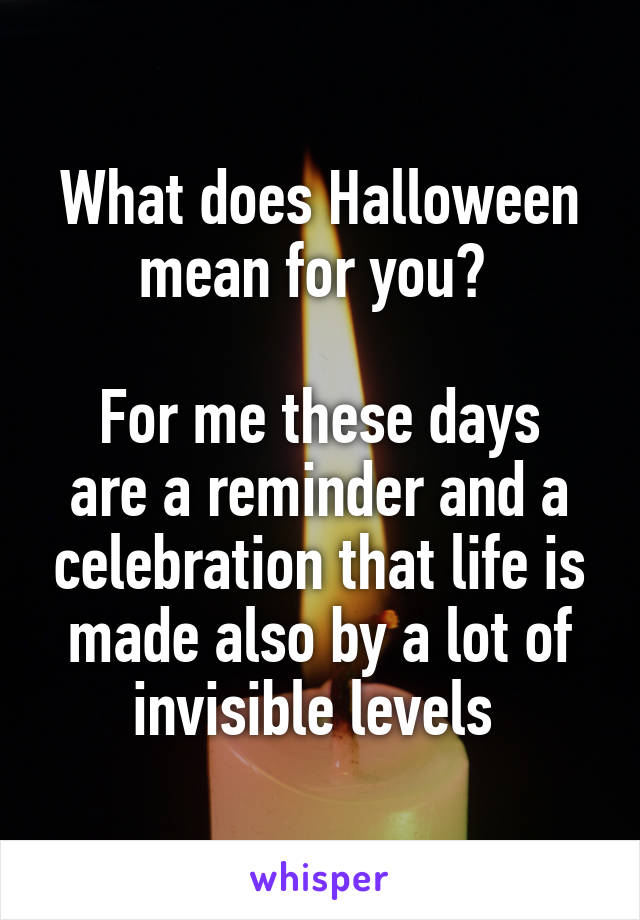What does Halloween mean for you? 

For me these days are a reminder and a celebration that life is made also by a lot of invisible levels 