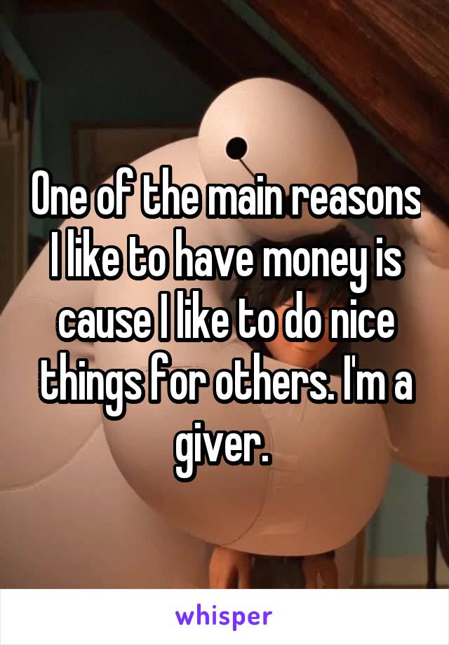 One of the main reasons I like to have money is cause I like to do nice things for others. I'm a giver. 
