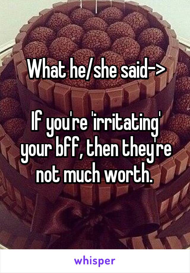 What he/she said->

If you're 'irritating' your bff, then they're not much worth. 
