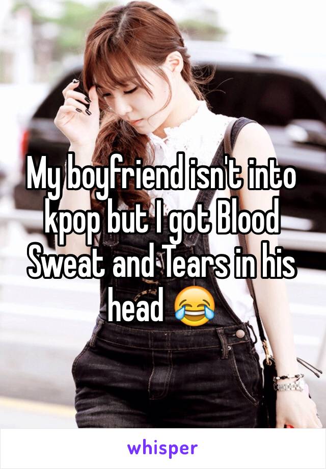 My boyfriend isn't into kpop but I got Blood Sweat and Tears in his head 😂