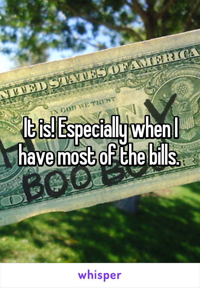 It is! Especially when I have most of the bills. 