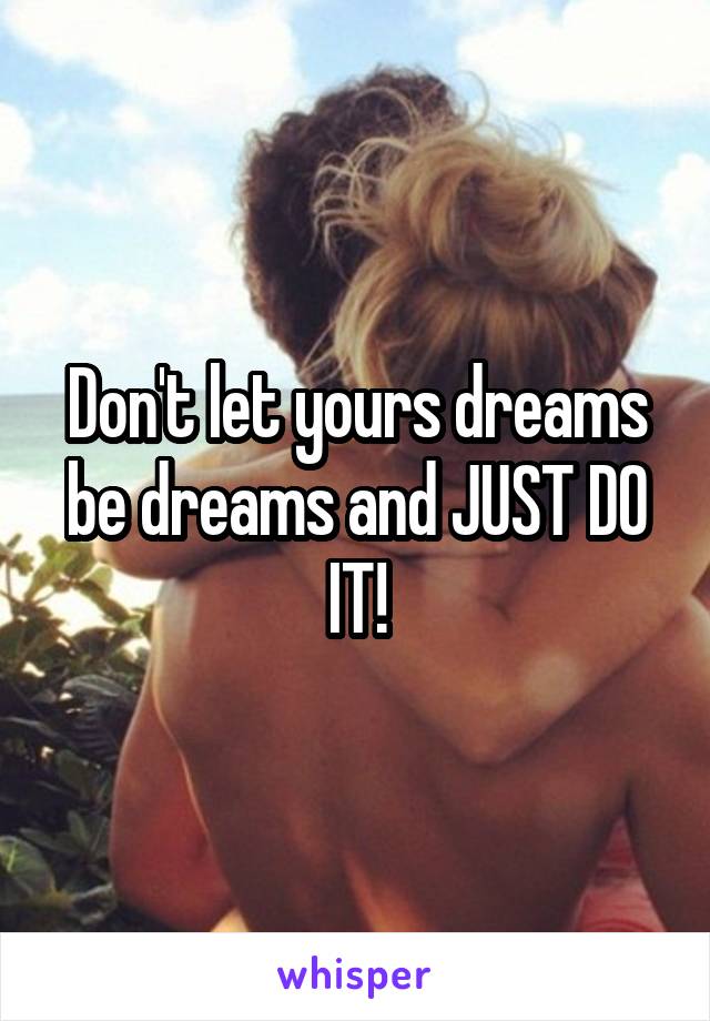 Don't let yours dreams be dreams and JUST DO IT!