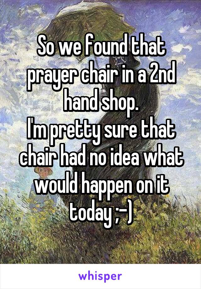 So we found that prayer chair in a 2nd hand shop.
I'm pretty sure that chair had no idea what would happen on it today ;-)
