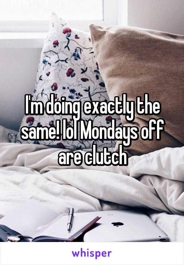 I'm doing exactly the same! lol Mondays off are clutch