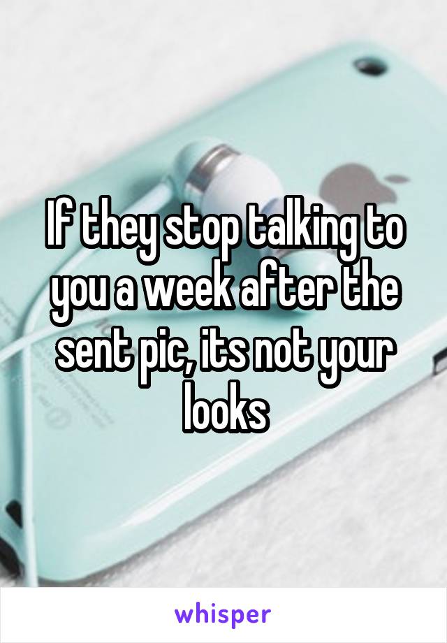 If they stop talking to you a week after the sent pic, its not your looks