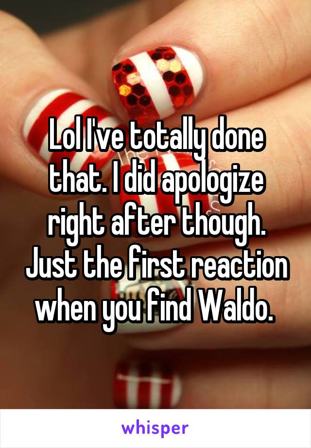 Lol I've totally done that. I did apologize right after though. Just the first reaction when you find Waldo. 
