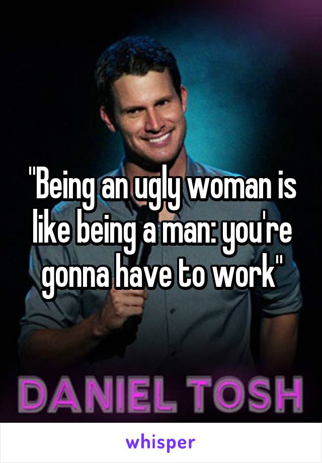 "Being an ugly woman is like being a man: you're gonna have to work"