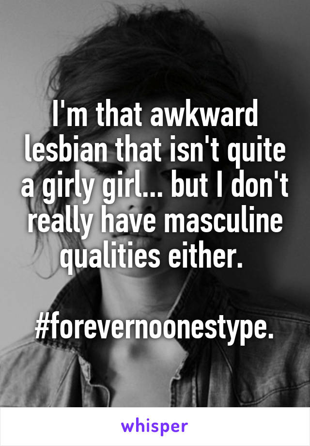 I'm that awkward lesbian that isn't quite a girly girl... but I don't really have masculine qualities either. 

#forevernoonestype.