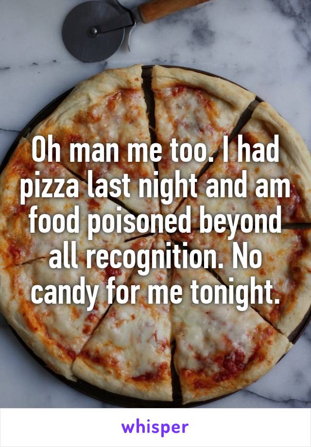 Oh man me too. I had pizza last night and am food poisoned beyond all recognition. No candy for me tonight.