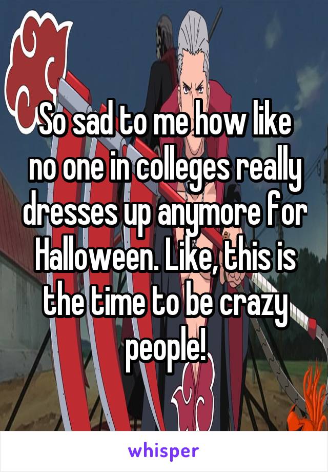 So sad to me how like no one in colleges really dresses up anymore for Halloween. Like, this is the time to be crazy people!