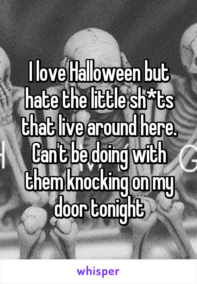 I love Halloween but hate the little sh*ts that live around here. Can't be doing with them knocking on my door tonight