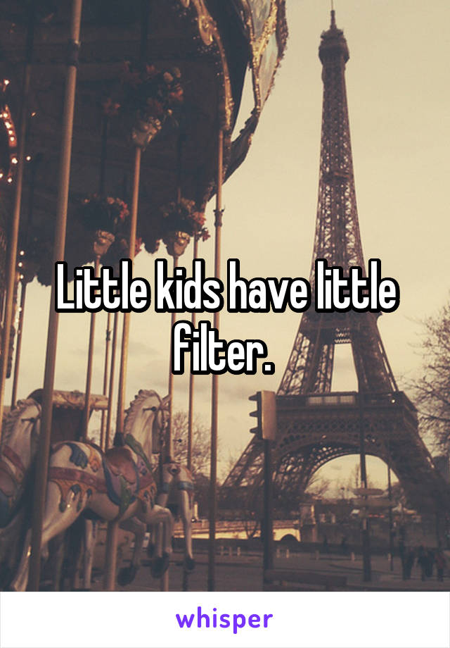 Little kids have little filter. 